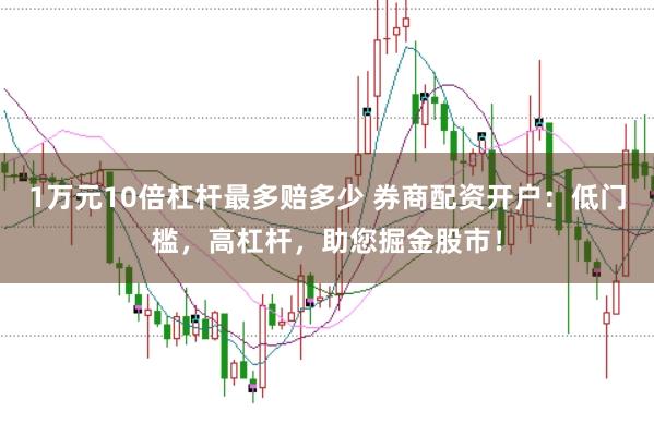 1万元10倍杠杆最多赔多少 券商配资开户：低门槛，高杠杆，助您掘金股市！