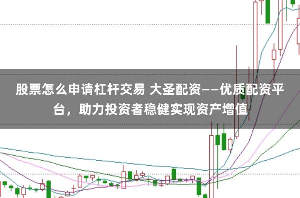 股票怎么申请杠杆交易 大圣配资——优质配资平台，助力投资者稳健实现资产增值