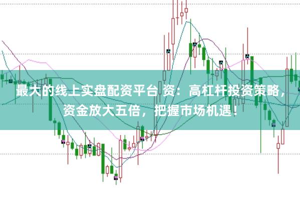 最大的线上实盘配资平台 资：高杠杆投资策略，资金放大五倍，把握市场机遇！