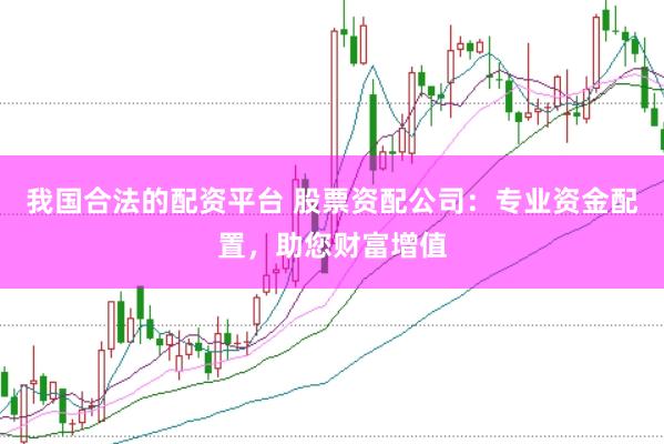 我国合法的配资平台 股票资配公司：专业资金配置，助您财富增值