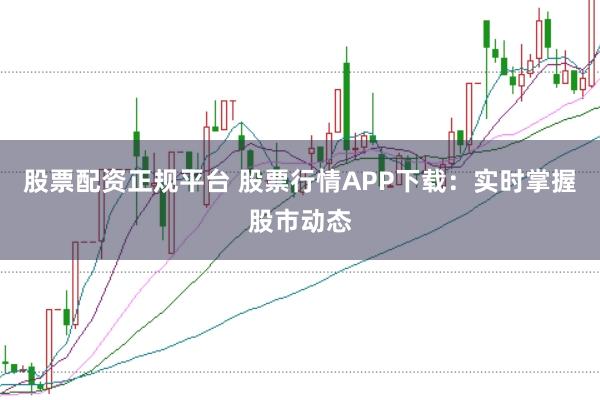 股票配资正规平台 股票行情APP下载：实时掌握股市动态