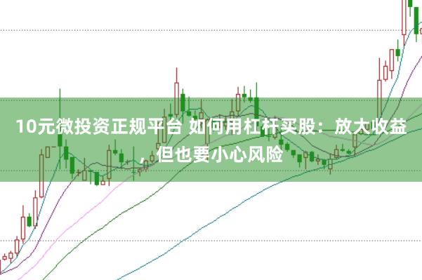 10元微投资正规平台 如何用杠杆买股：放大收益，但也要小心风险