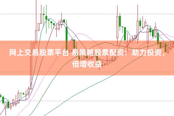 网上交易股票平台 易策略股票配资：助力投资，倍增收益