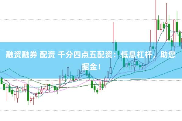 融资融券 配资 千分四点五配资：低息杠杆，助您掘金！