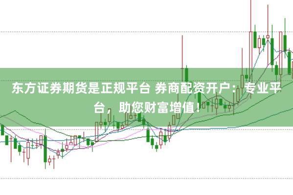 东方证券期货是正规平台 券商配资开户：专业平台，助您财富增值！