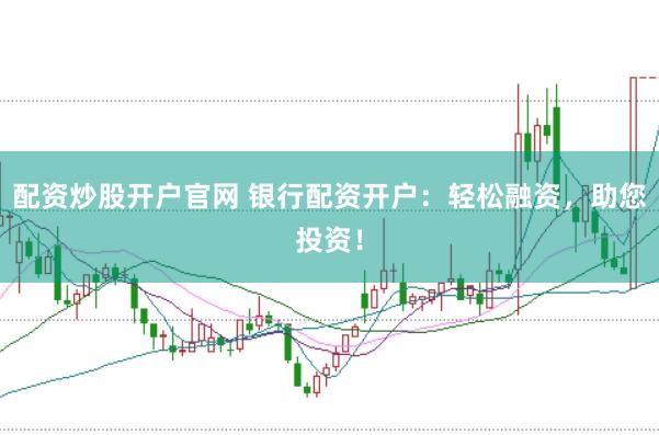 配资炒股开户官网 银行配资开户：轻松融资，助您投资！