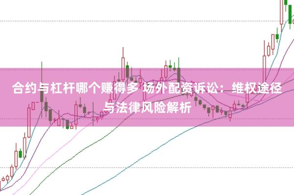 合约与杠杆哪个赚得多 场外配资诉讼：维权途径与法律风险解析