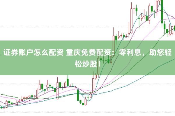 证券账户怎么配资 重庆免费配资：零利息，助您轻松炒股！