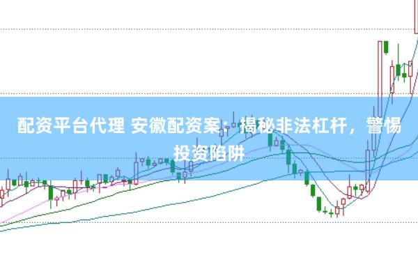 配资平台代理 安徽配资案：揭秘非法杠杆，警惕投资陷阱