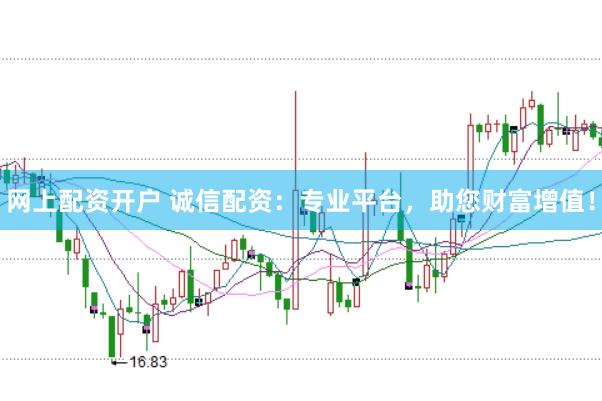 网上配资开户 诚信配资：专业平台，助您财富增值！