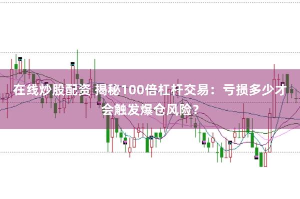 在线炒股配资 揭秘100倍杠杆交易：亏损多少才会触发爆仓风险？