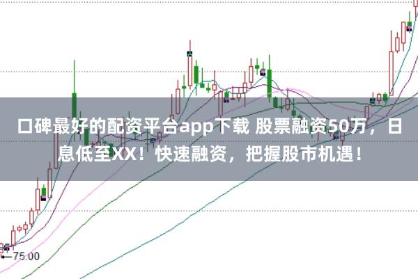 口碑最好的配资平台app下载 股票融资50万，日息低至XX！快速融资，把握股市机遇！