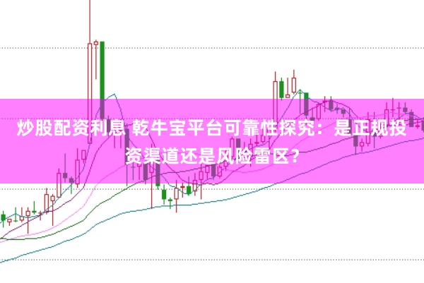 炒股配资利息 乾牛宝平台可靠性探究：是正规投资渠道还是风险雷区？