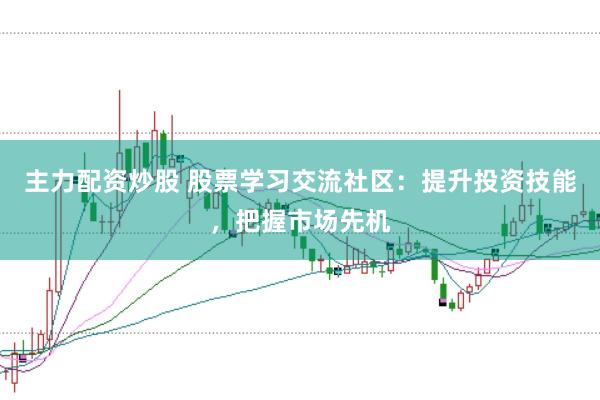 主力配资炒股 股票学习交流社区：提升投资技能，把握市场先机