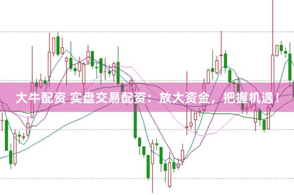 大牛配资 实盘交易配资：放大资金，把握机遇！