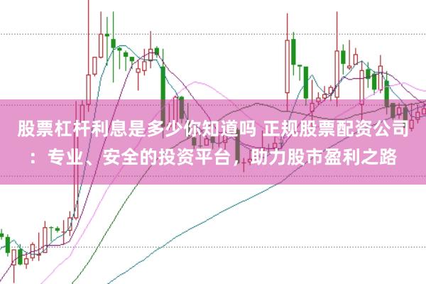 股票杠杆利息是多少你知道吗 正规股票配资公司：专业、安全的投资平台，助力股市盈利之路