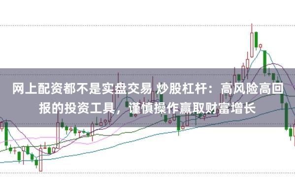 网上配资都不是实盘交易 炒股杠杆：高风险高回报的投资工具，谨慎操作赢取财富增长