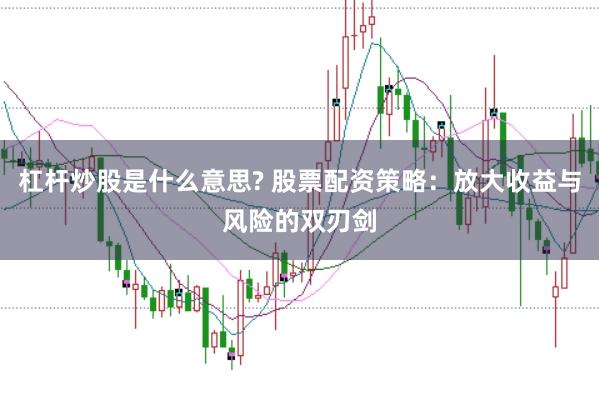 杠杆炒股是什么意思? 股票配资策略：放大收益与风险的双刃剑