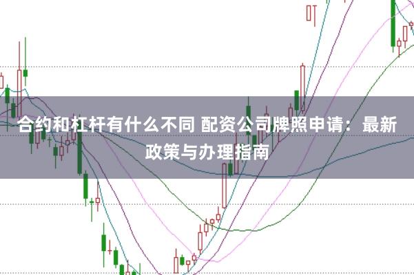合约和杠杆有什么不同 配资公司牌照申请：最新政策与办理指南