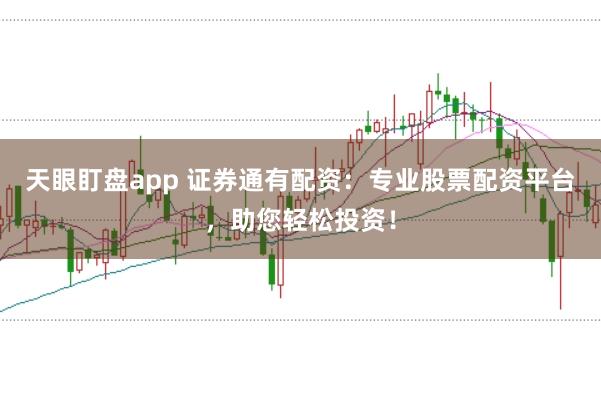 天眼盯盘app 证券通有配资:专业股票配资平台,助您轻松投资!