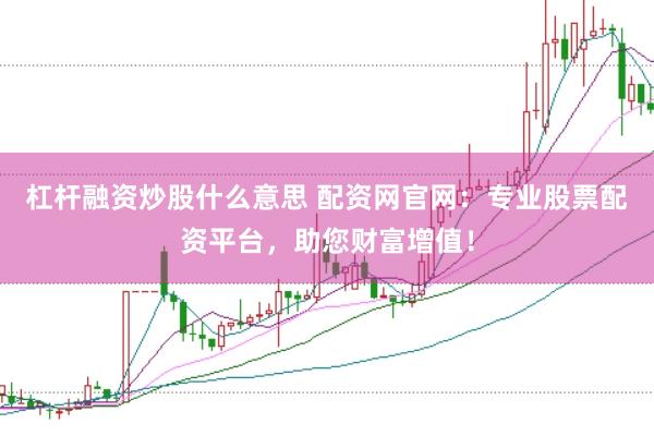 杠杆融资炒股什么意思 配资网官网:专业股票配资平台,助您财富增值!