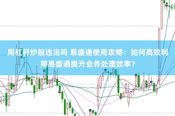 用杠杆炒股违法吗 易盛通使用攻略:如何高效利用易盛通提升业务处理效率?