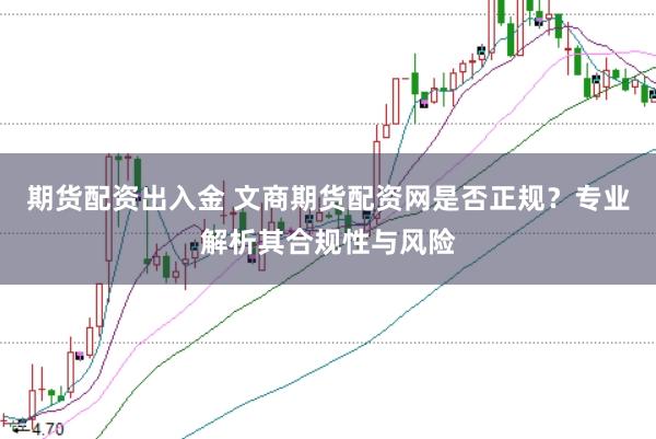 期货配资出入金 文商期货配资网是否正规？专业解析其合规性与风险