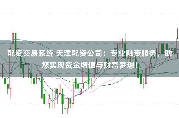 配资交易系统 天津配资公司：专业融资服务，助您实现资金增值与财富梦想！