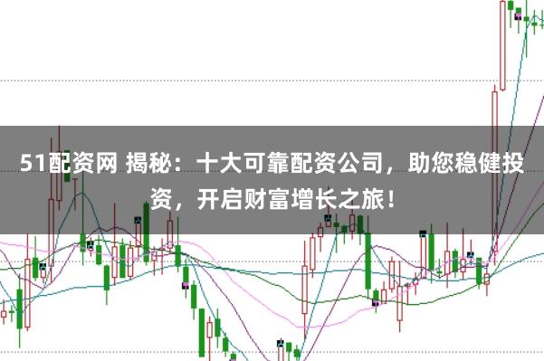 51配资网 揭秘：十大可靠配资公司，助您稳健投资，开启财富增长之旅！