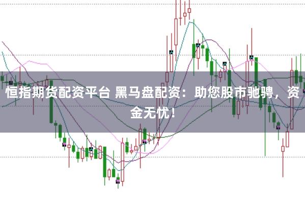 恒指期货配资平台 黑马盘配资:助您股市驰骋,资金无忧!