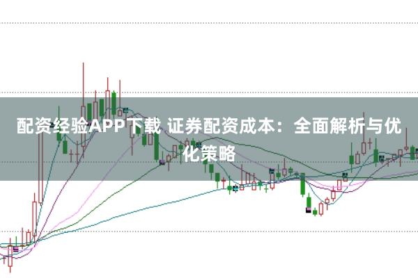 配资经验APP下载 证券配资成本:全面解析与优化策略