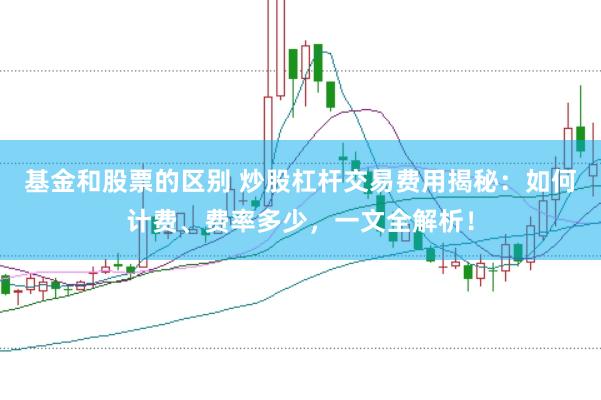 基金和股票的区别 炒股杠杆交易费用揭秘:如何计费、费率多少,一文全解析!