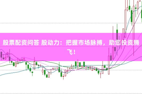 股票配资问答 股动力：把握市场脉搏，助您投资腾飞！