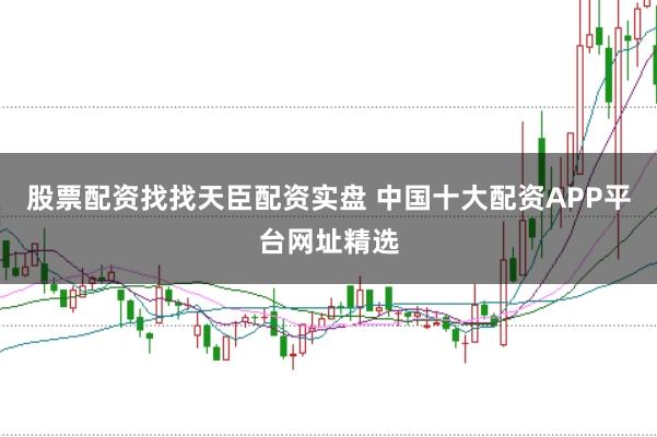 股票配资找找天臣配资实盘 中国十大配资APP平台网址精选