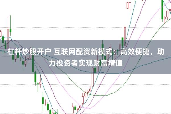 杠杆炒股开户 互联网配资新模式：高效便捷，助力投资者实现财富增值