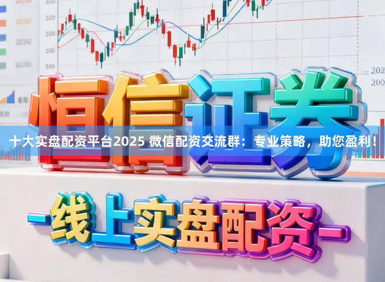 十大实盘配资平台2025 微信配资交流群：专业策略，助您盈利！
