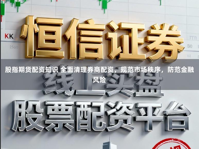 股指期货配资知识 全面清理券商配资，规范市场秩序，防范金融风险