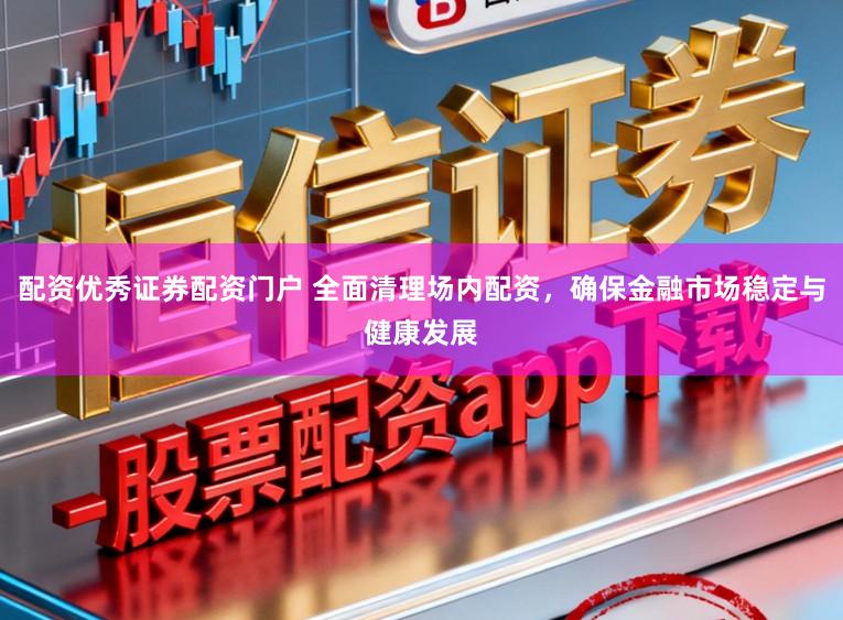 配资优秀证券配资门户 全面清理场内配资，确保金融市场稳定与健康发展