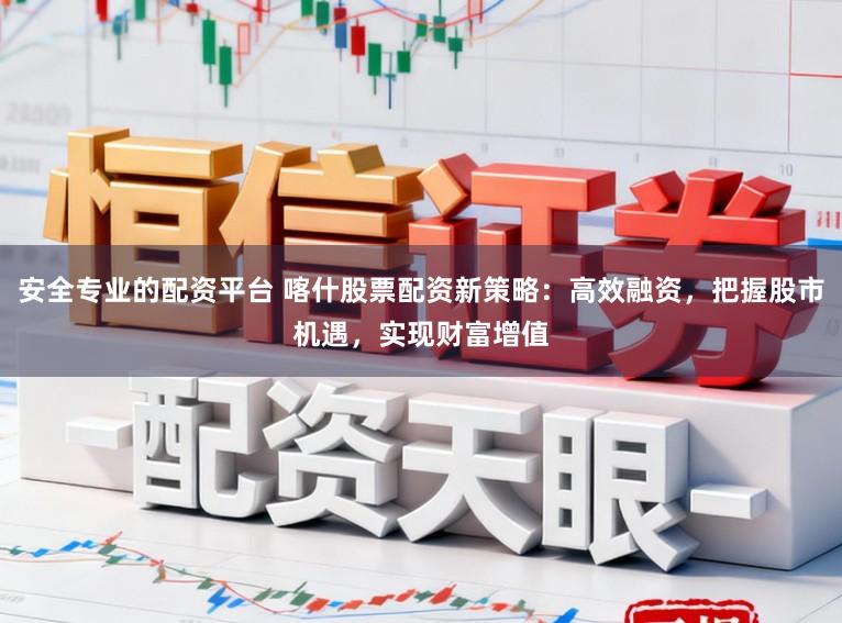 安全专业的配资平台 喀什股票配资新策略：高效融资，把握股市机遇，实现财富增值