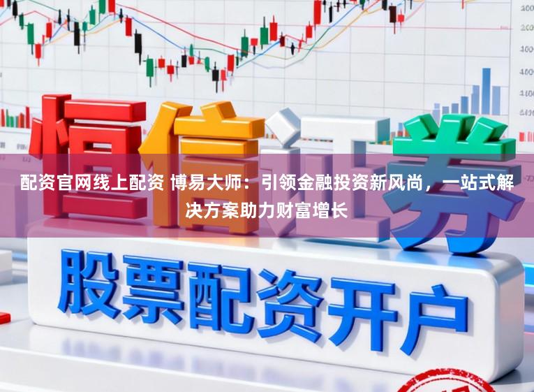 配资官网线上配资 博易大师：引领金融投资新风尚，一站式解决方案助力财富增长