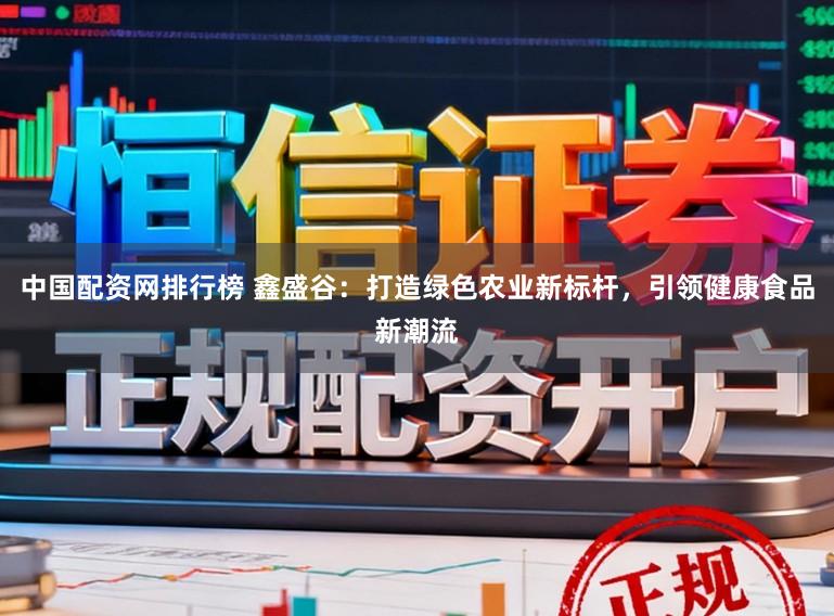 中国配资网排行榜 鑫盛谷：打造绿色农业新标杆，引领健康食品新潮流