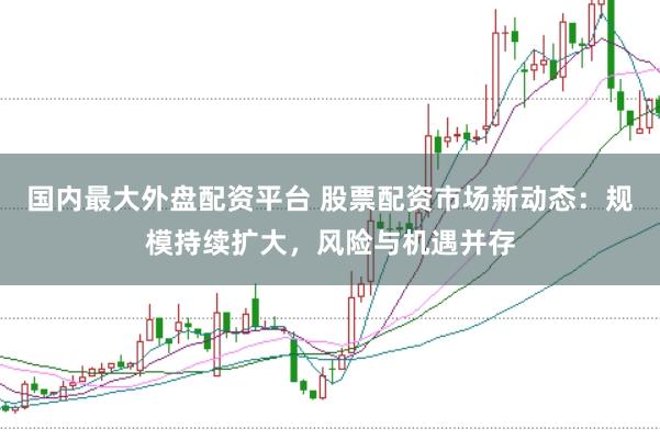 国内最大外盘配资平台 股票配资市场新动态:规模持续扩大,风险与机遇并存