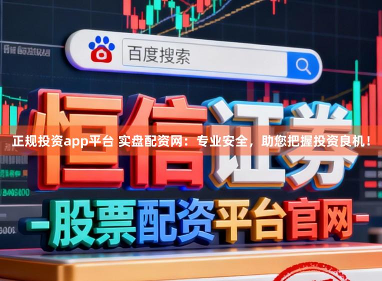 正规投资app平台 实盘配资网：专业安全，助您把握投资良机！