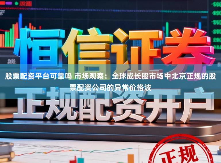 股票配资平台可靠吗 市场观察:全球成长股市场中北京正规的股票配资公司的异常价格波