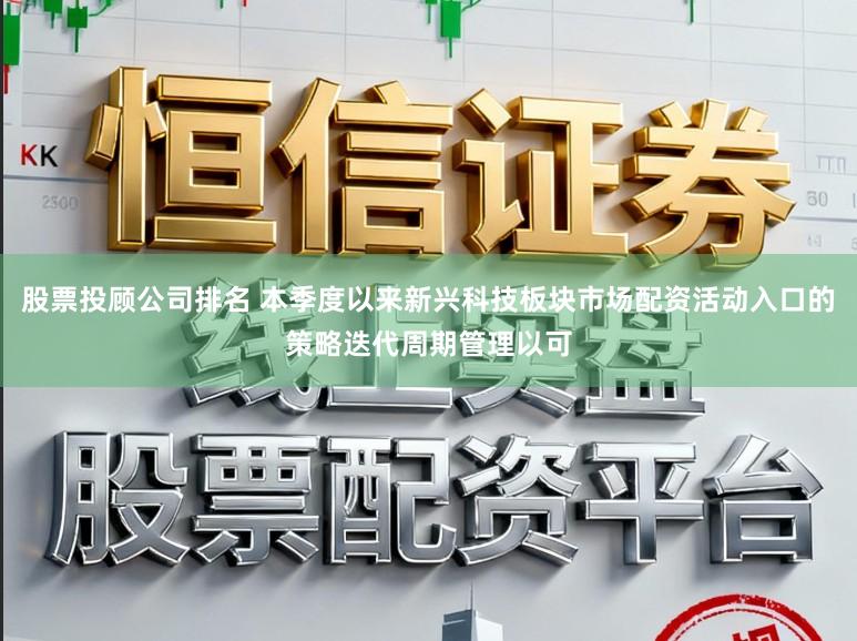 股票投顾公司排名 本季度以来新兴科技板块市场配资活动入口的策略迭代周期管理以可