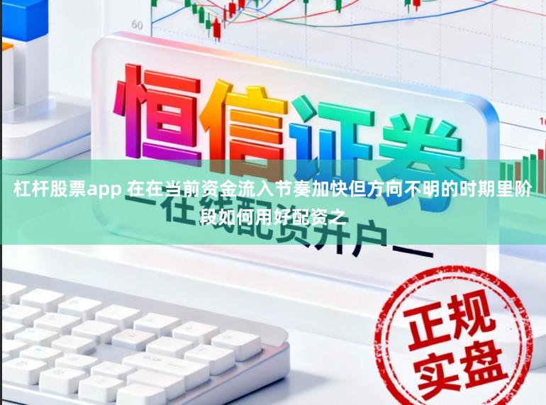 杠杆股票app 在在当前资金流入节奏加快但方向不明的时期里阶段如何用好配资之