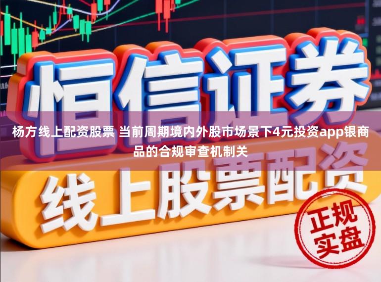 杨方线上配资股票 当前周期境内外股市场景下4元投资app银商品的合规审查机制关