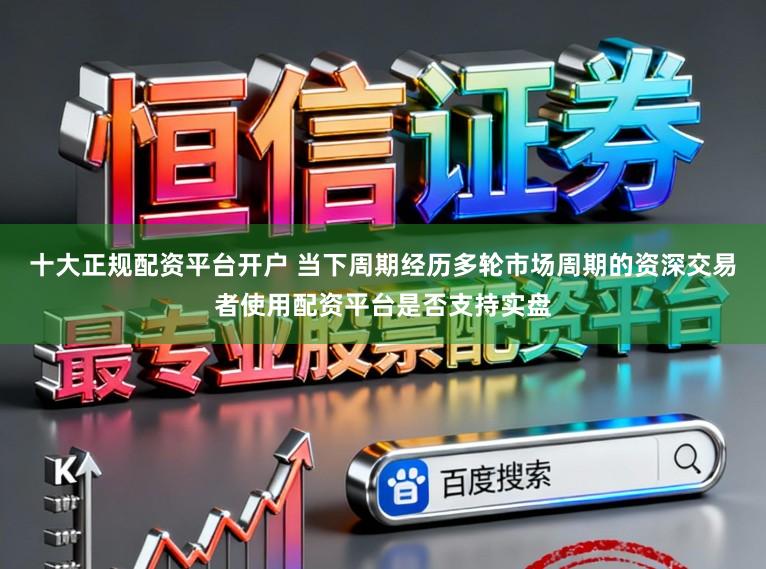 十大正规配资平台开户 当下周期经历多轮市场周期的资深交易者使用配资平台是否支持实盘