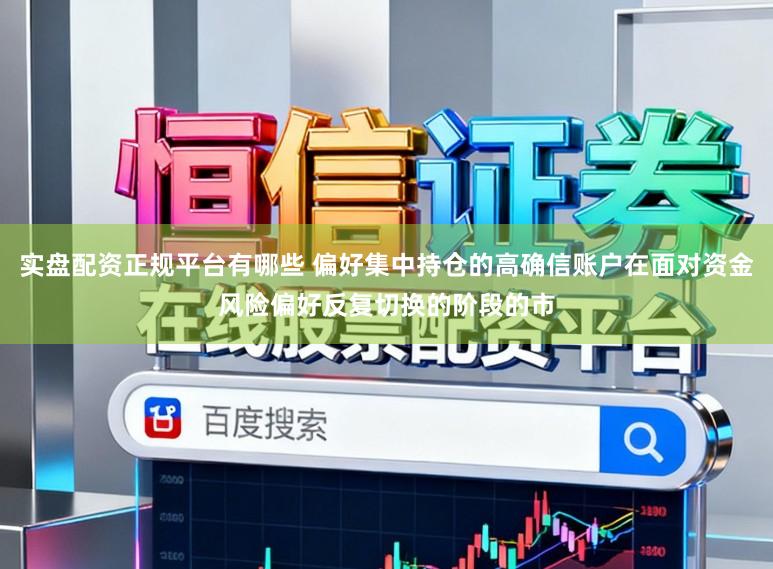 实盘配资正规平台有哪些 偏好集中持仓的高确信账户在面对资金风险偏好反复切换的阶段的市