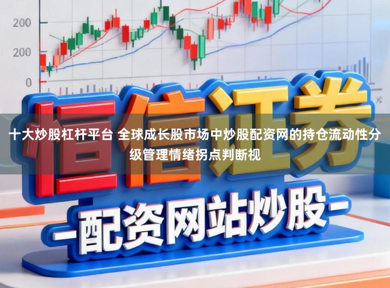十大炒股杠杆平台 全球成长股市场中炒股配资网的持仓流动性分级管理情绪拐点判断视